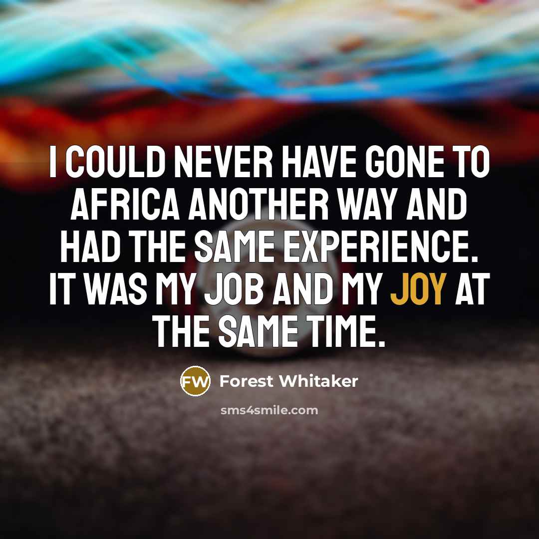 “I could never have gone to Africa another way and had the same experience. It was my job and my joy at the same time.” quote by Forest Whitaker