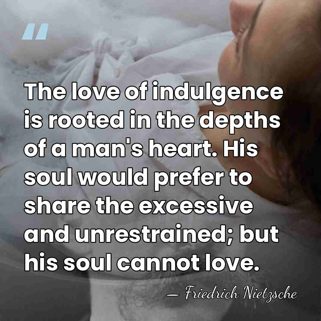 The love of indulgence is rooted in the depths of a man's&hellip; - Friedrich Nietzsche