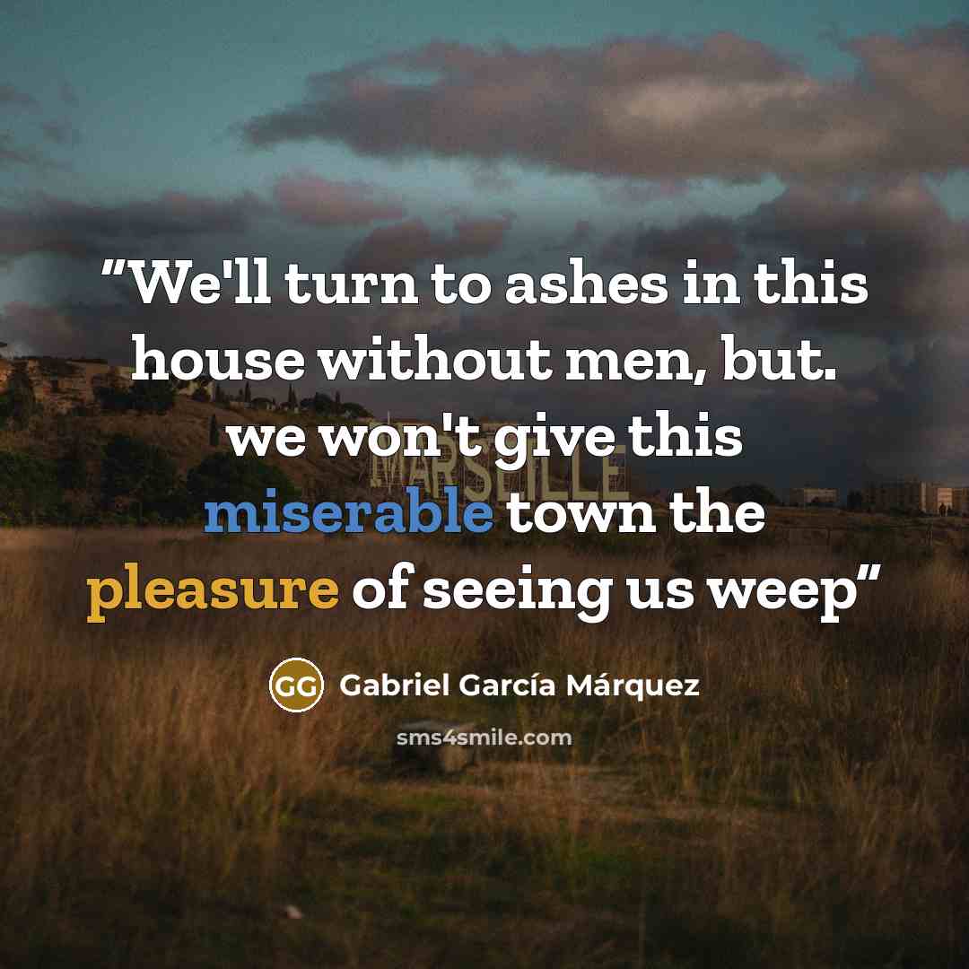 “We'll turn to ashes in this house without men, but. we won't give this miserable town the pleasure of seeing us weep” quote by Gabriel García Márquez