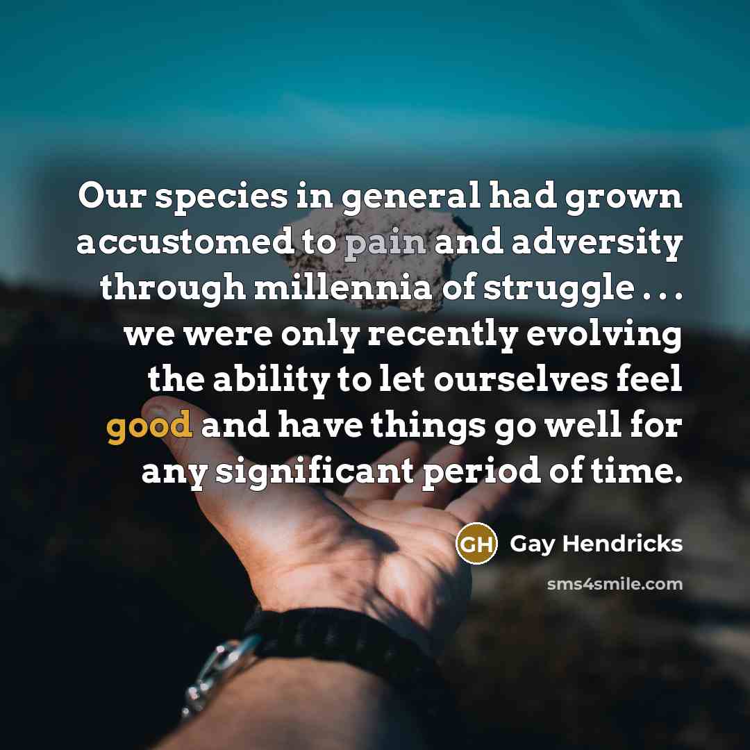 “Our species in general had grown accustomed to pain and…” quote by Gay Hendricks
