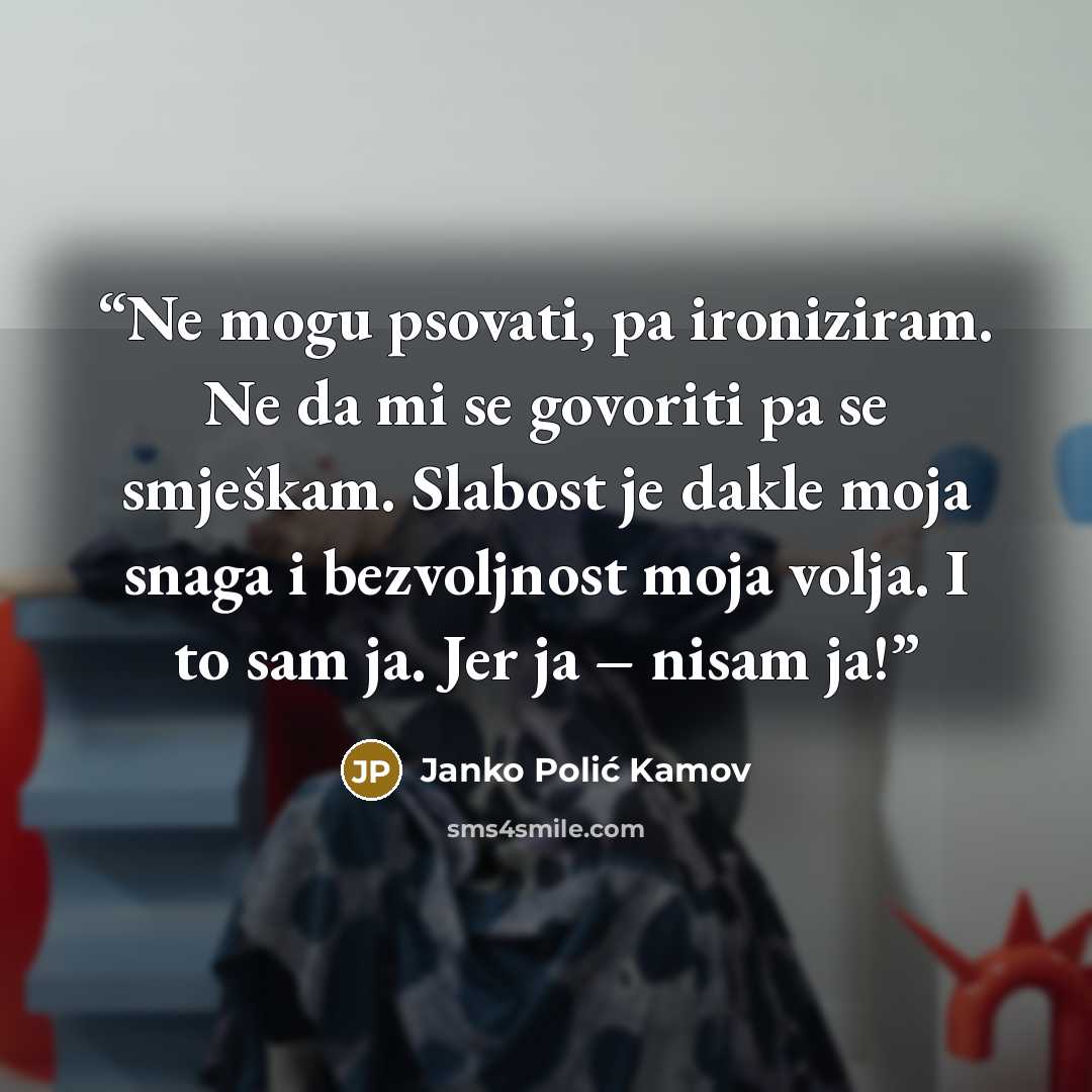 “Ne mogu psovati, pa ironiziram. Ne da mi se govoriti pa se smješkam. Slabost je dakle moja snaga i bezvoljnost moja volja. I to sam ja. Jer ja – nisam ja!” quote by Janko Polić Kamov
