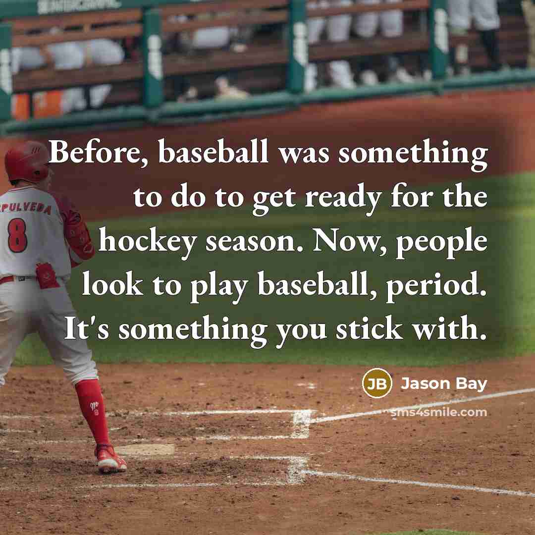 “Before, baseball was something to do to get ready for…” quote by Jason Bay