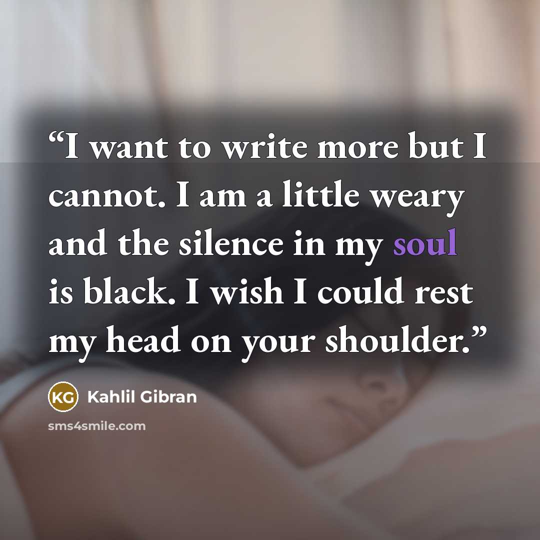 “I want to write more but I cannot. I am a little weary and the silence in my soul is black. I wish I could rest my head on your shoulder.” quote by Kahlil Gibran