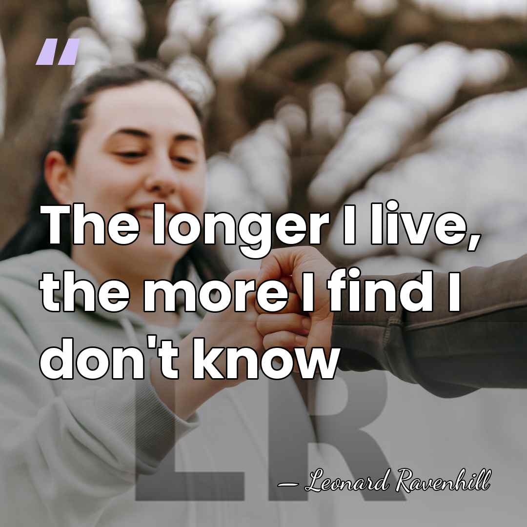 The longer I live, the more I find I don't know - Leonard Ravenhill