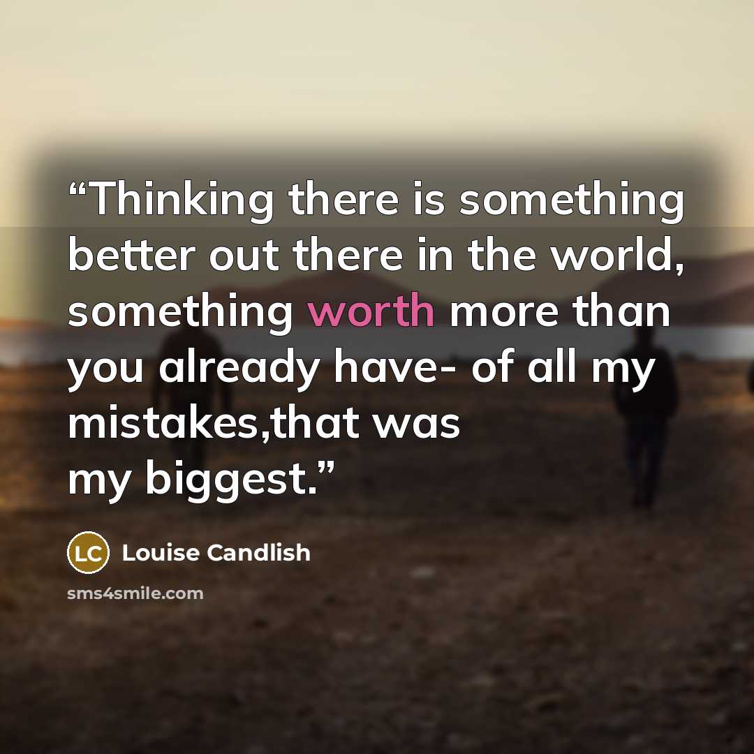 “Thinking there is something better out there in the world, something worth more than you already have- of all my mistakes,that was my biggest.” quote by Louise Candlish