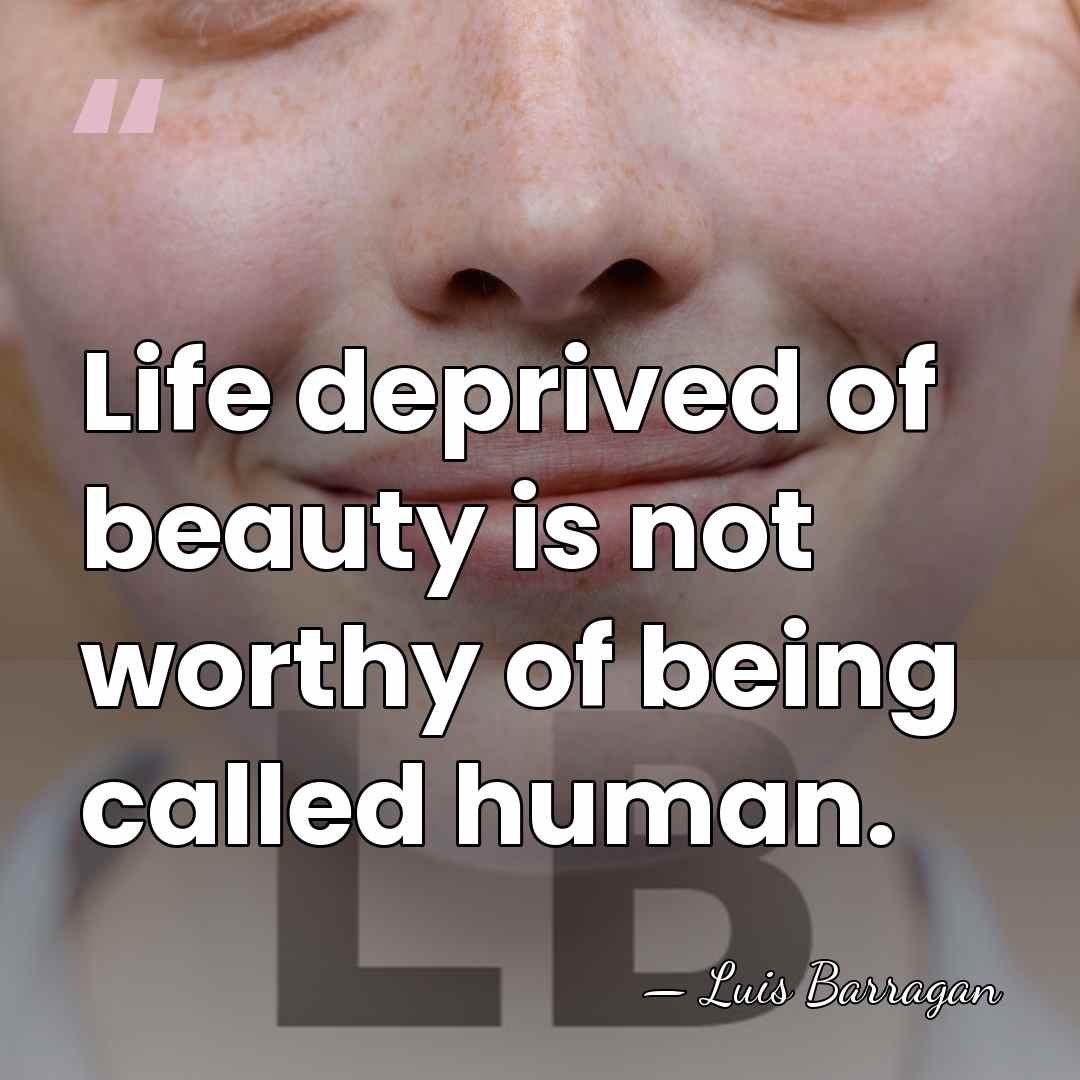 Life deprived of beauty is not worthy of being called human. - Luis Barragan