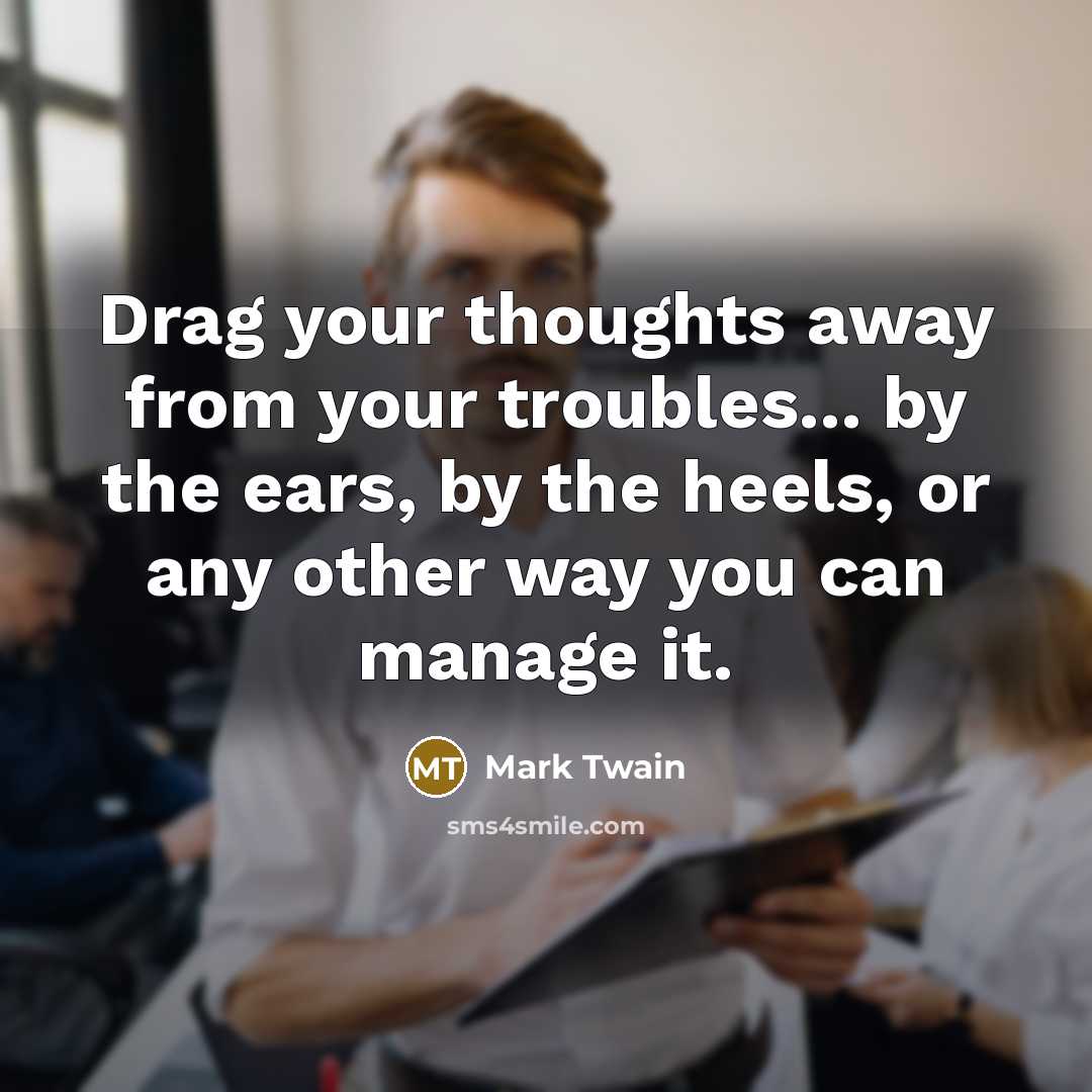 “Drag your thoughts away from your troubles... by the ears,…” quote by Mark Twain