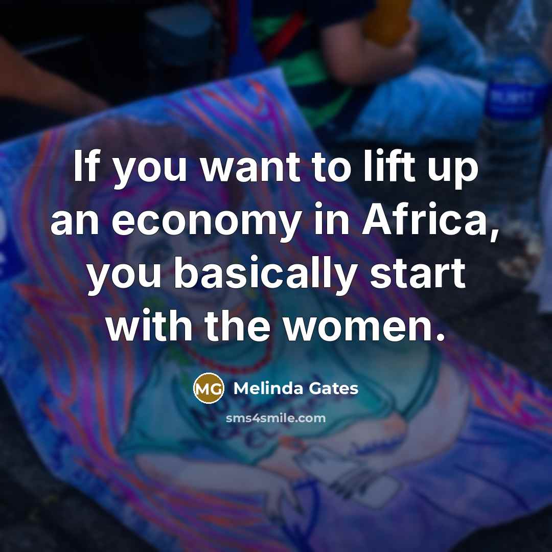 “If you want to lift up an economy in Africa, you basically start with the women.” quote by Melinda Gates