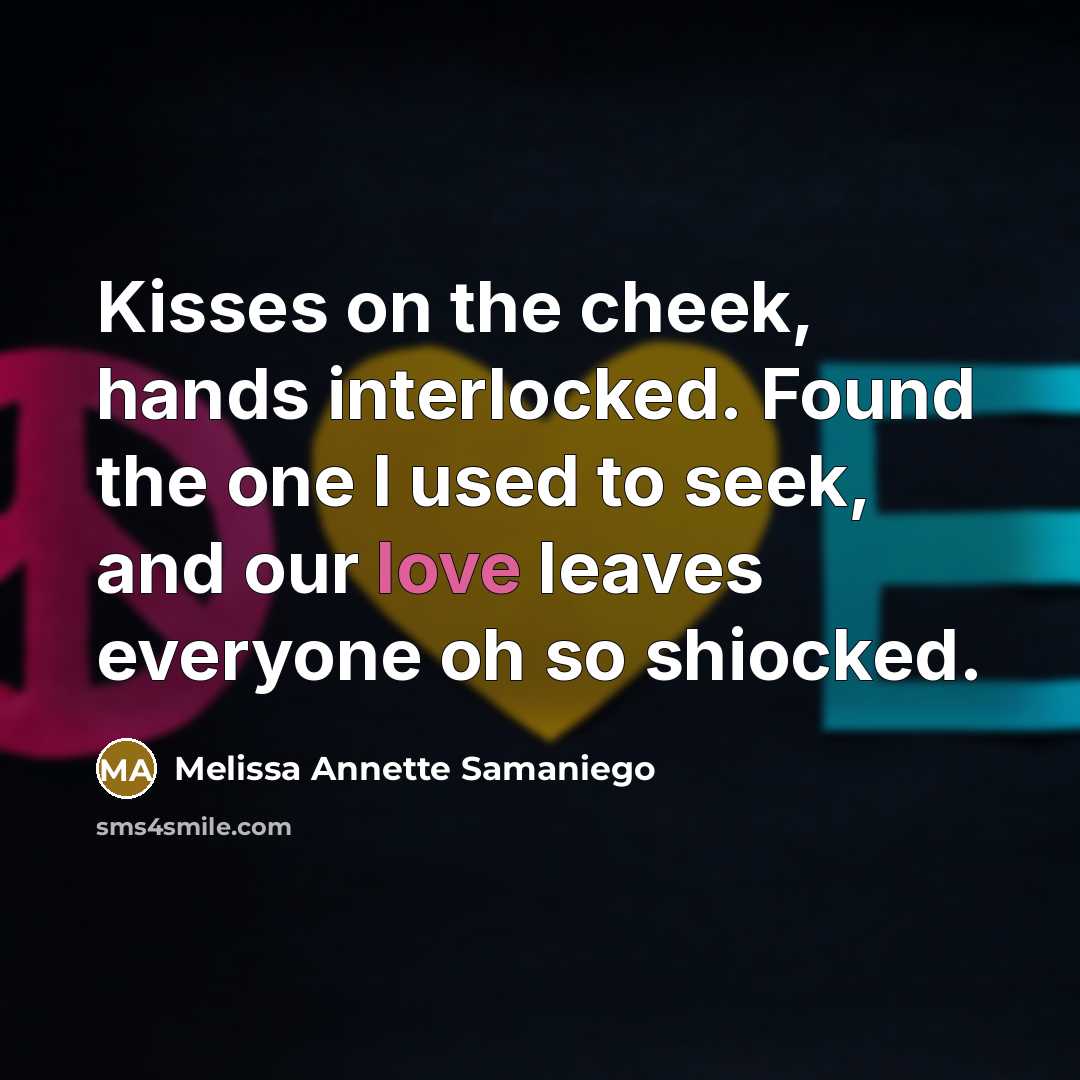 “Kisses on the cheek, hands interlocked. Found the one I used to seek, and our love leaves everyone oh so shiocked.” quote by Melissa Annette Samaniego