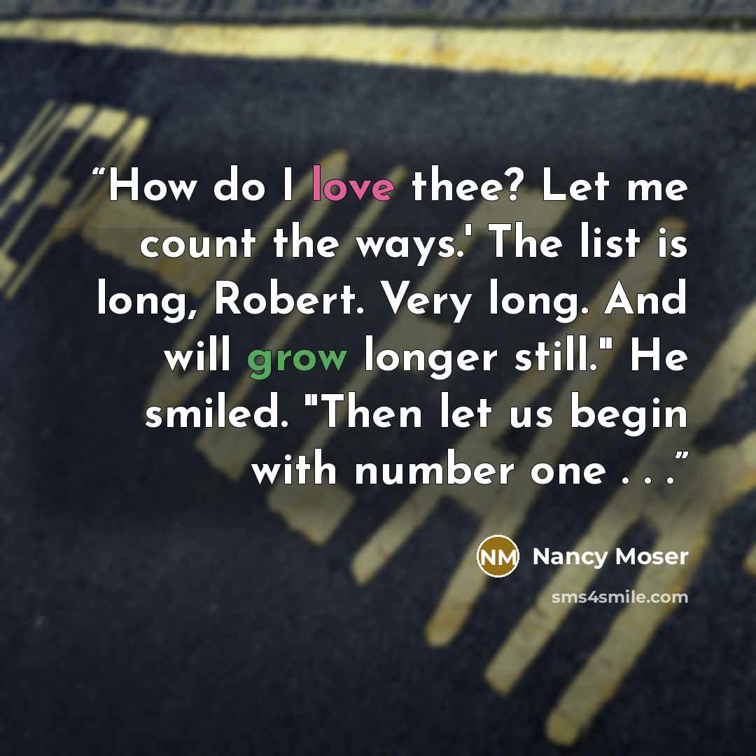 “How do I love thee? Let me count the ways.' The list is long, Robert. Very long. And will grow longer still." He smiled. "Then let us begin with number one . . .” quote by Nancy Moser