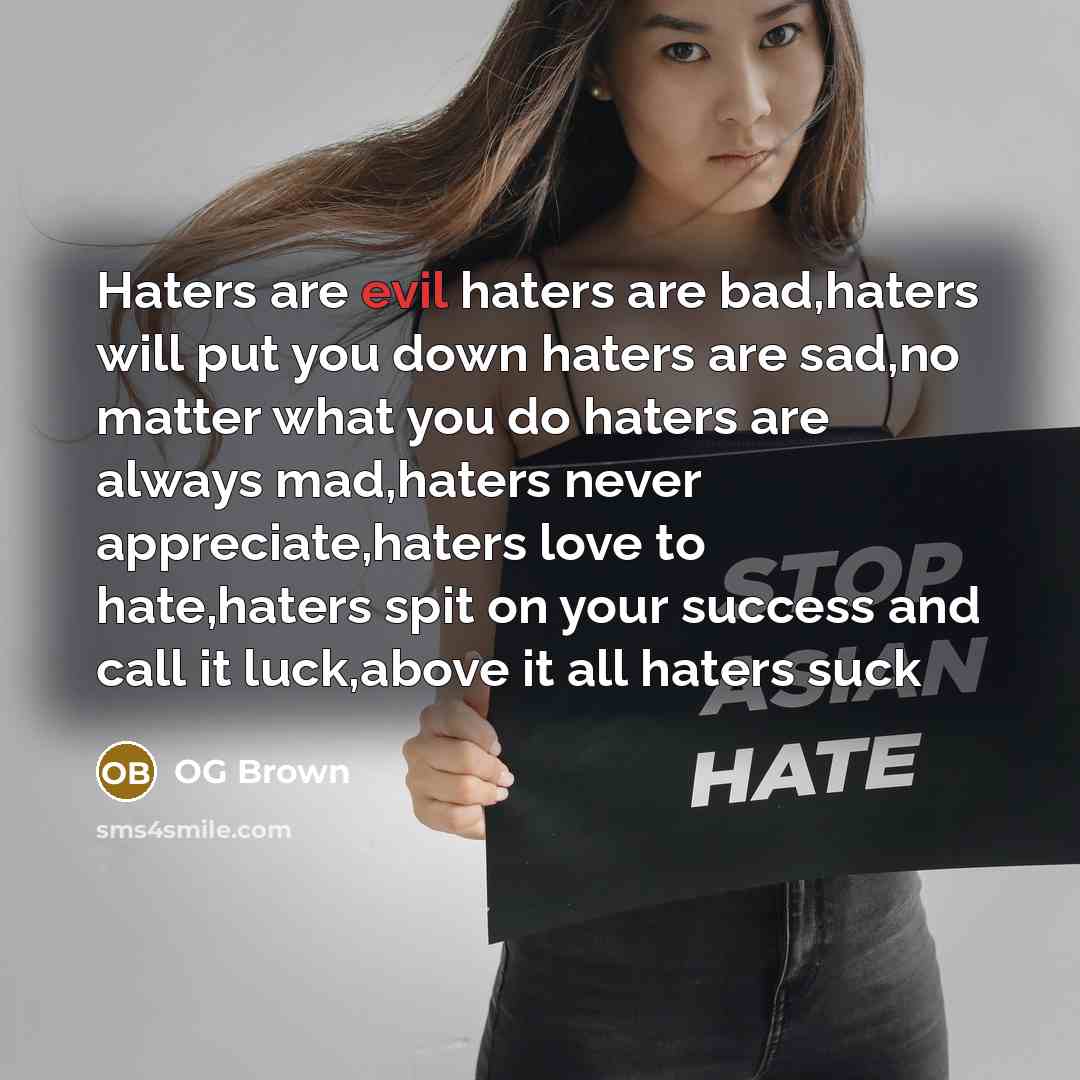 “Haters are evil haters are bad,haters will put you down haters are sad,no matter what you do haters are always mad,haters never appreciate,haters love to hate,haters spit on your success and call it luck,above it all haters suck” quote by OG Brown