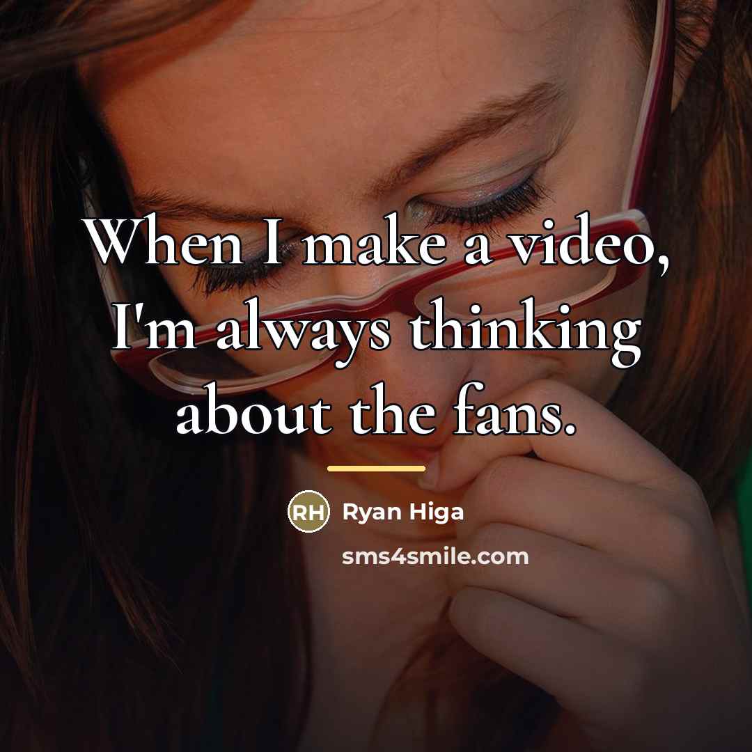 “When I make a video, I'm always thinking about the…” quote by Ryan Higa