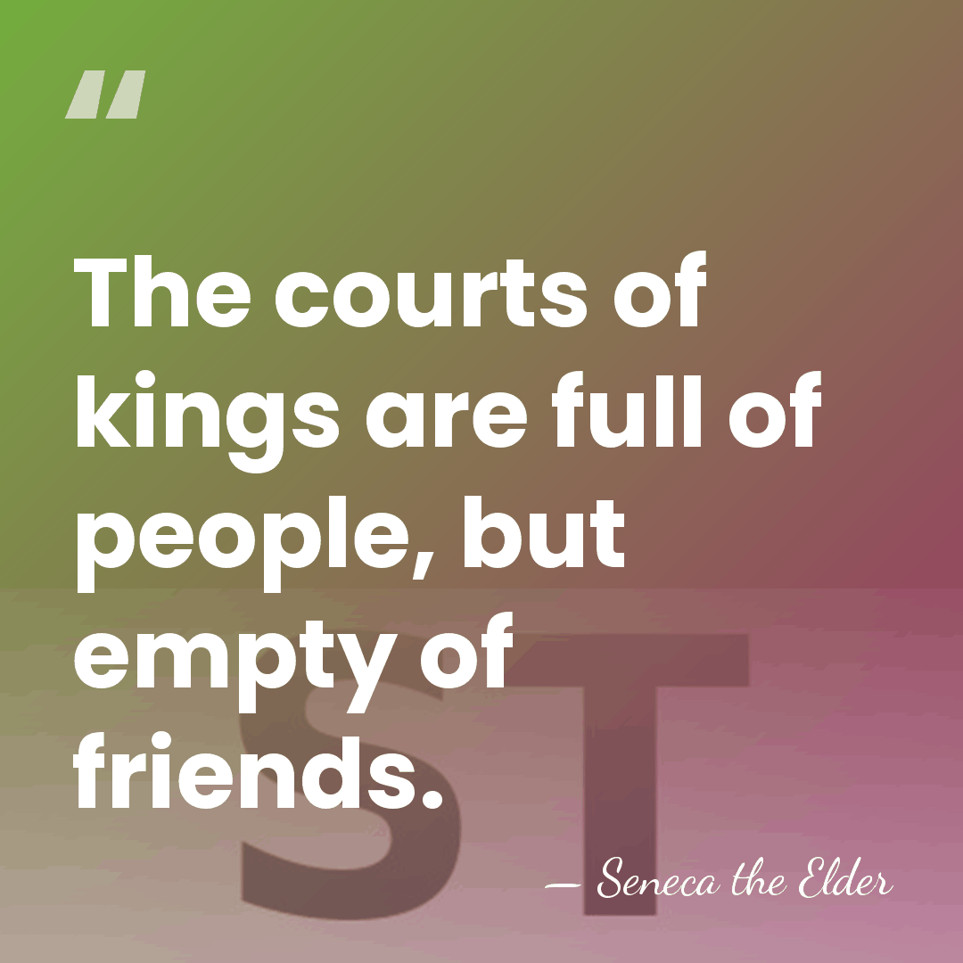 The courts of kings are full of people, but empty of friends. - Seneca the Elder