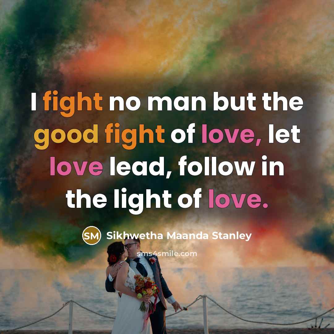 “I fight no man but the good fight of love, let love lead, follow in the light of love.” quote by Sikhwetha Maanda Stanley