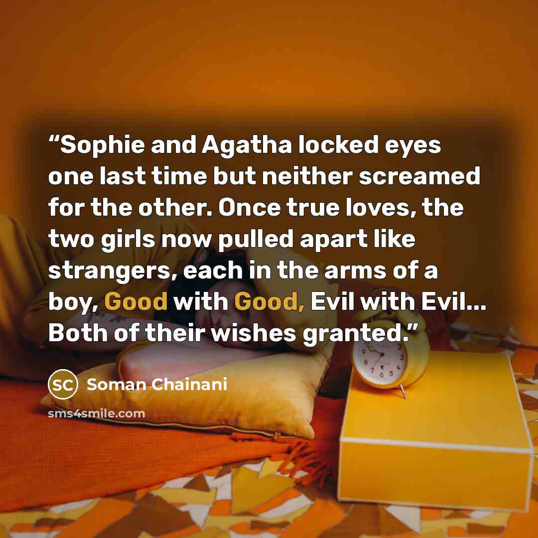 “Sophie and Agatha locked eyes one last time but neither screamed for the other. Once true loves, the two girls now pulled apart like strangers, each in the arms of a boy, Good with Good, Evil with Evil... Both of their wishes granted.” quote by Soman Chainani