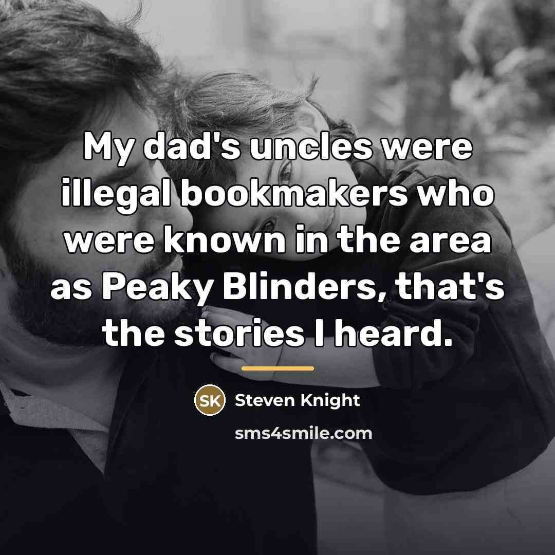 “My dad's uncles were illegal bookmakers who were known in…” quote by Steven Knight