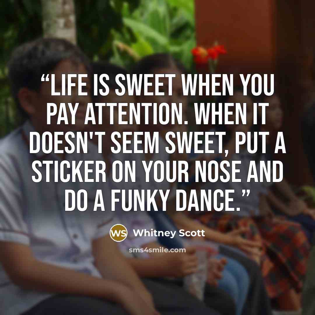 “Life is sweet when you pay attention. When it doesn't seem sweet, put a sticker on your nose and do a funky dance.” quote by Whitney Scott