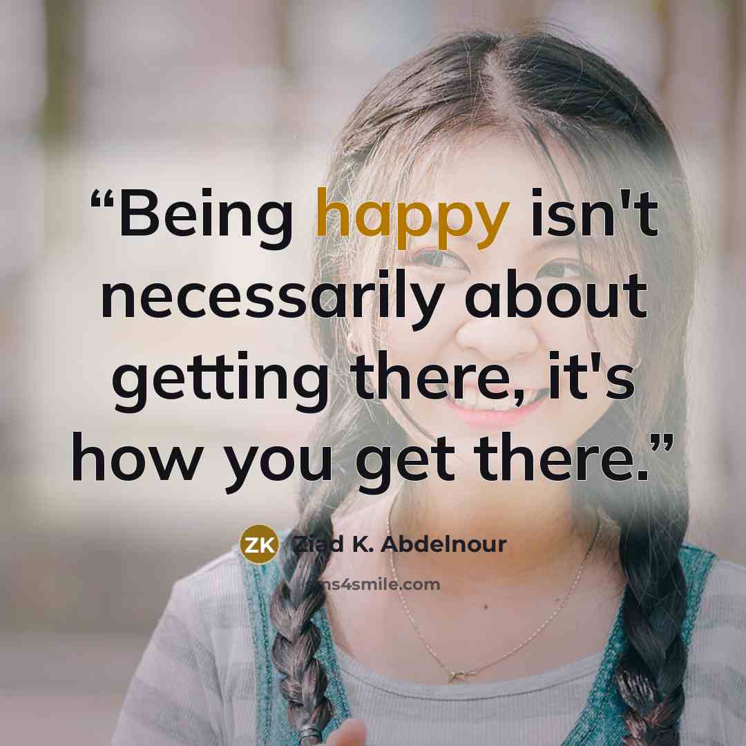 “Being happy isn't necessarily about getting there, it's how you get there.” quote by Ziad K. Abdelnour