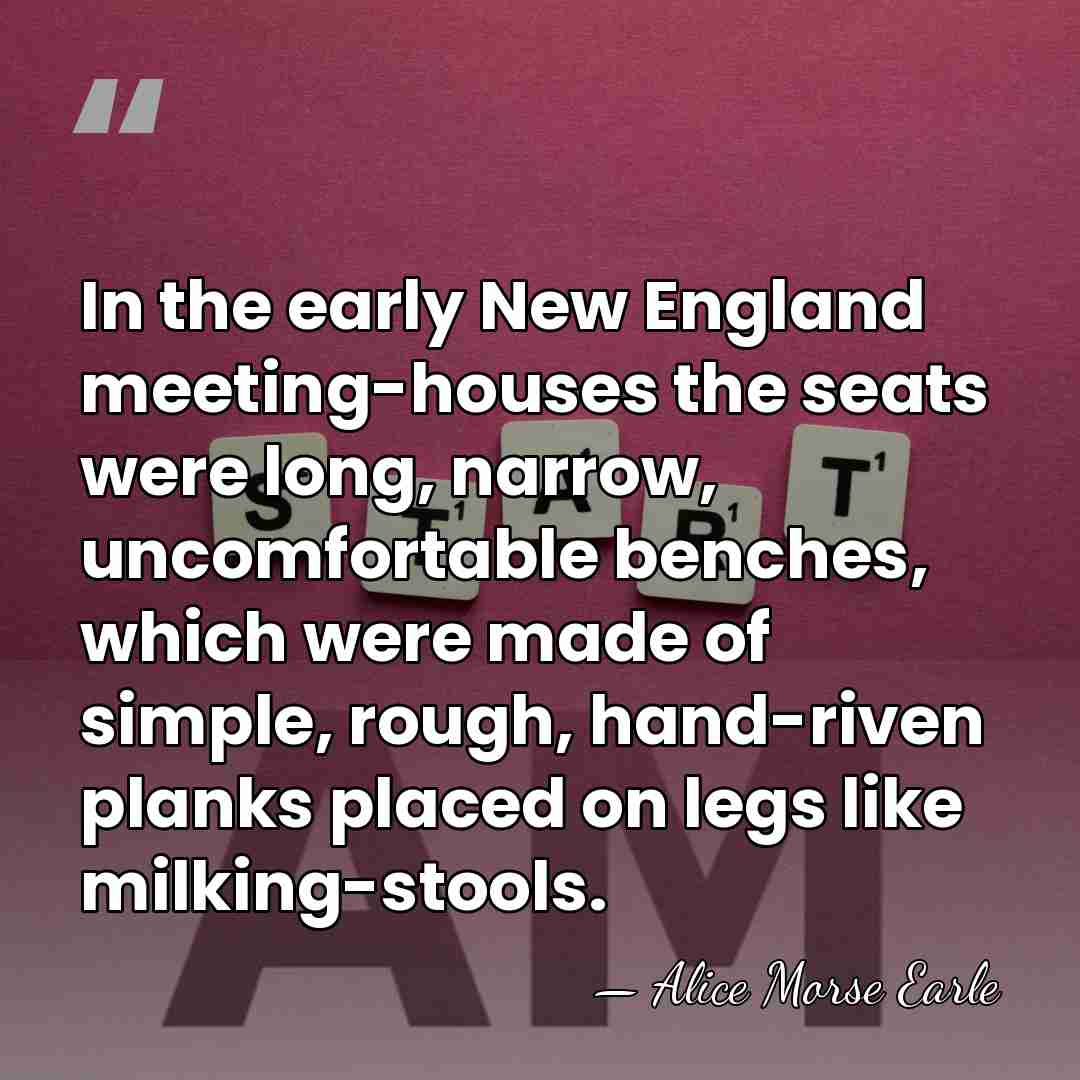 In the early New England meeting-houses the seats were long, narrow, uncomfortable&hellip; - Alice Morse Earle