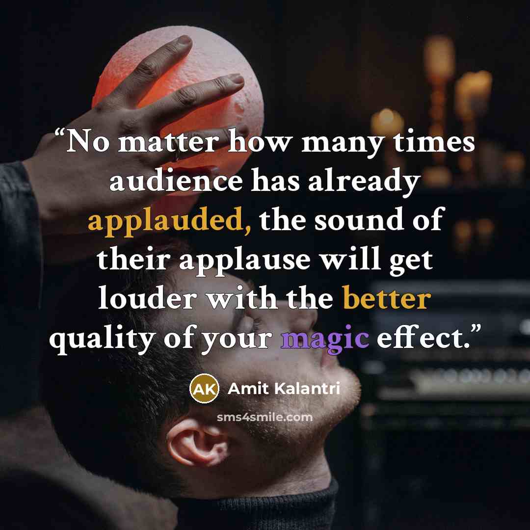 “No matter how many times audience has already applauded, the sound of their applause will get louder with the better quality of your magic effect.” quote by Amit Kalantri