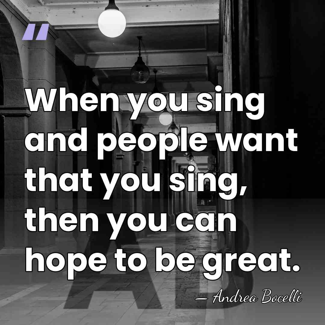When you sing and people want that you sing, then you can&hellip; - Andrea Bocelli