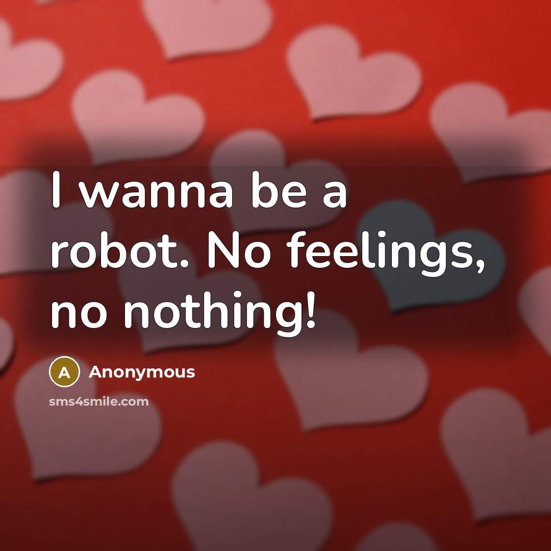 “I wanna be a robot. No feelings, no nothing!” quote by Anonymous