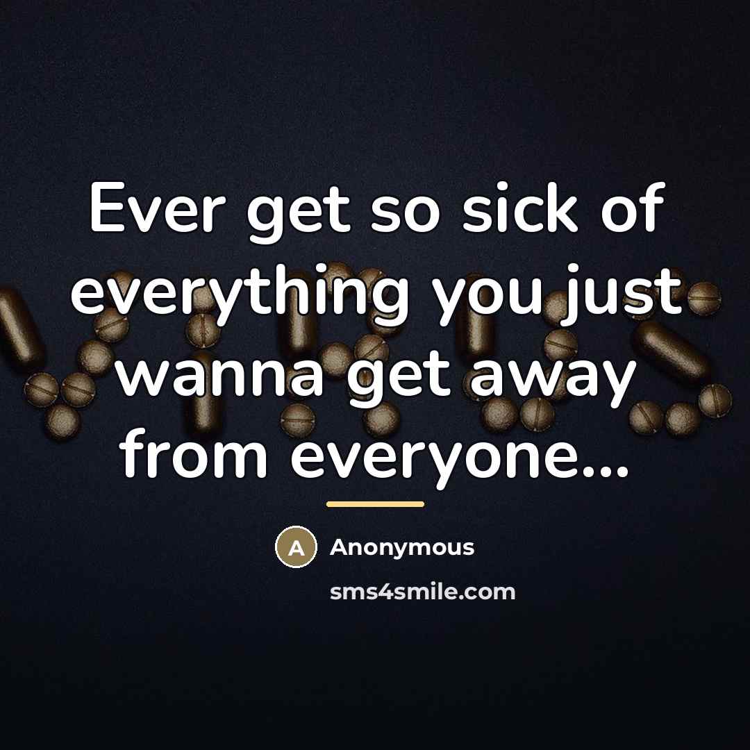 “Ever get so sick of everything you just wanna get…” quote by Anonymous