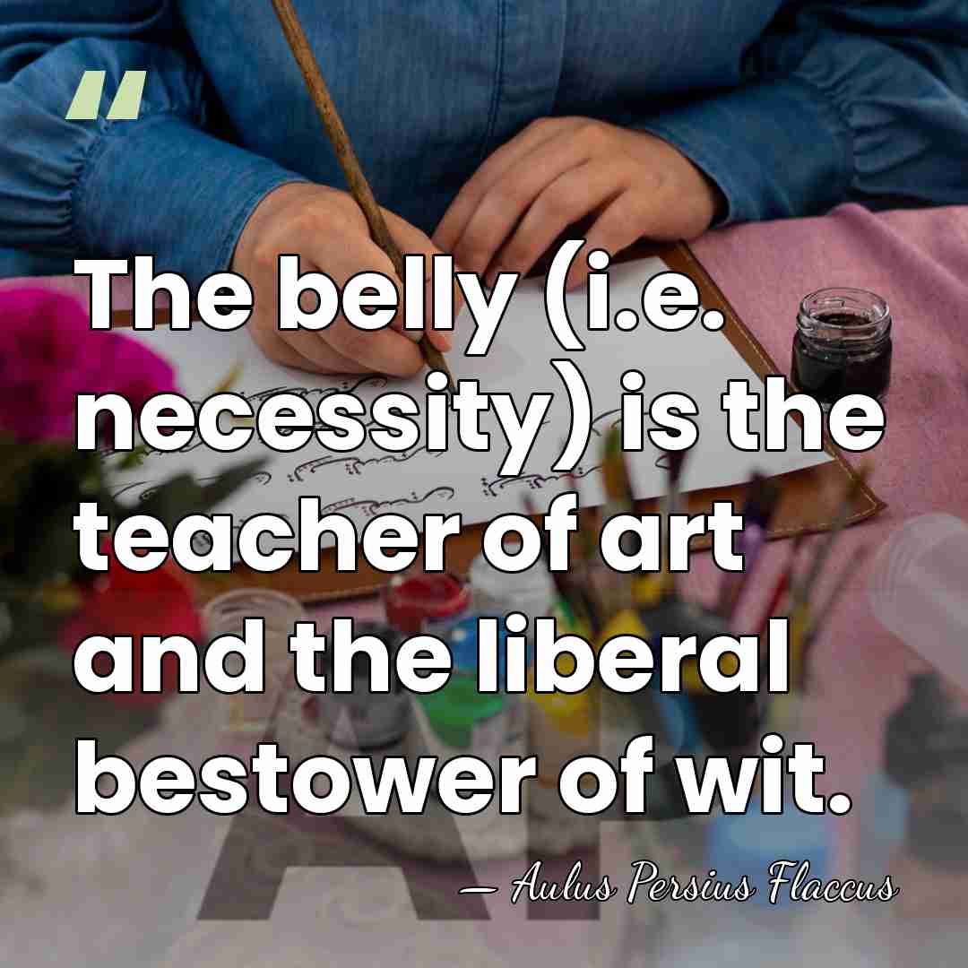 The belly (i.e. necessity) is the teacher of art and the liberal&hellip; - Aulus Persius Flaccus