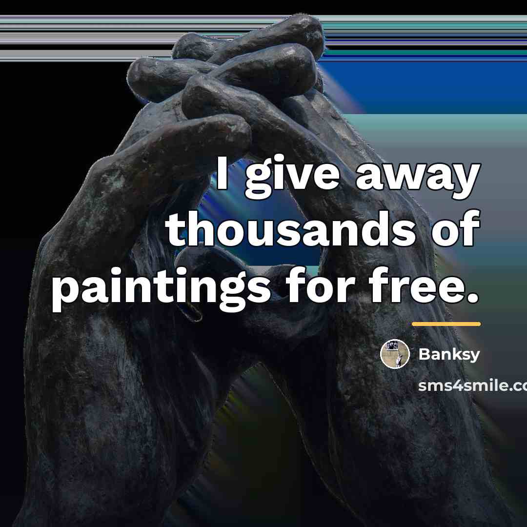 “I give away thousands of paintings for free.…” quote by Banksy