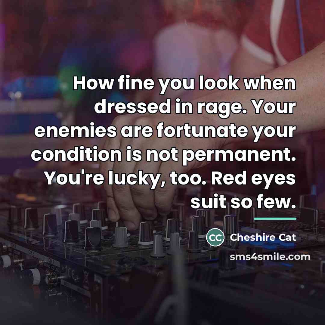 “How fine you look when dressed in rage. Your enemies…” quote by Cheshire Cat