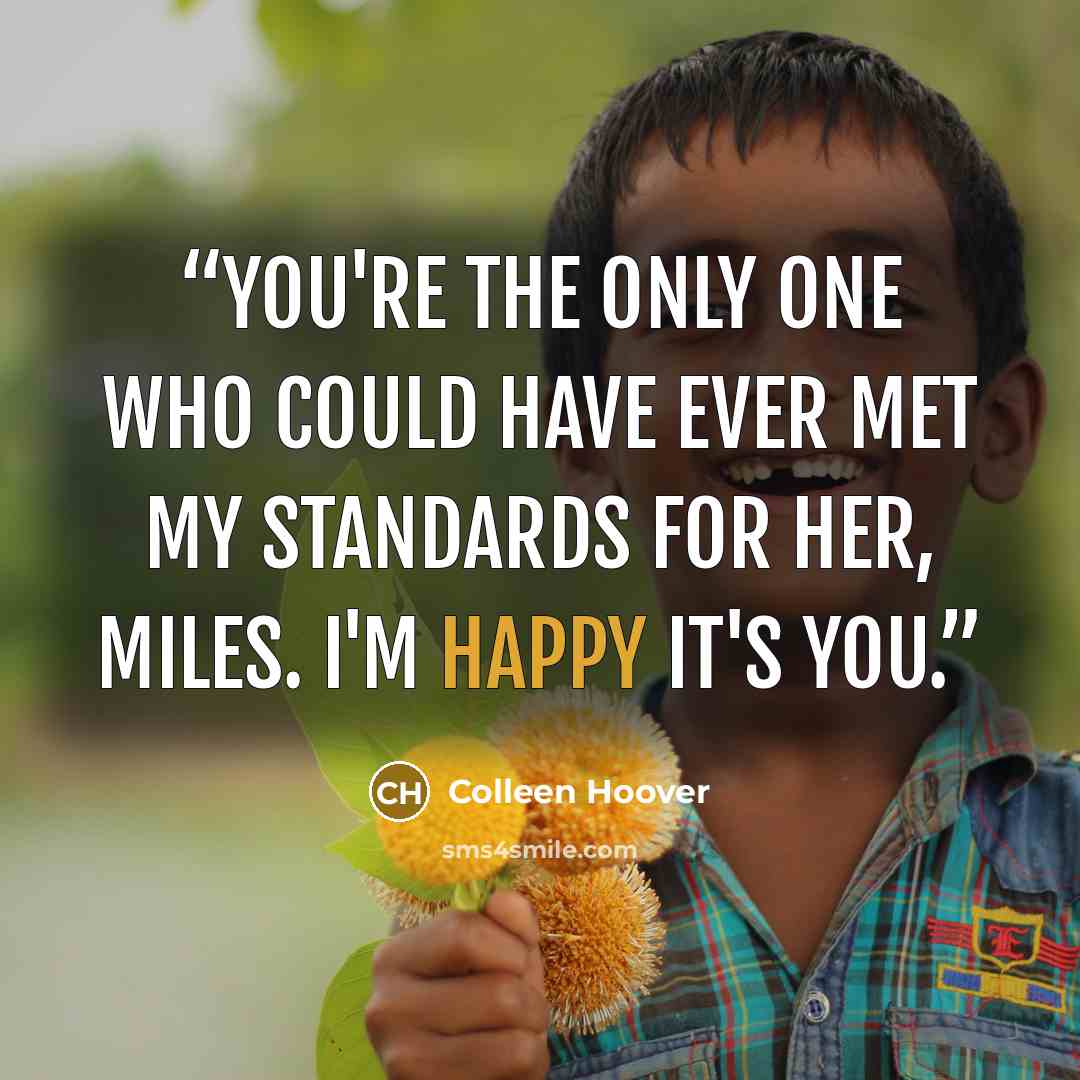 “You're the only one who could have ever met my standards for her, Miles. I'm happy it's you.” quote by Colleen Hoover