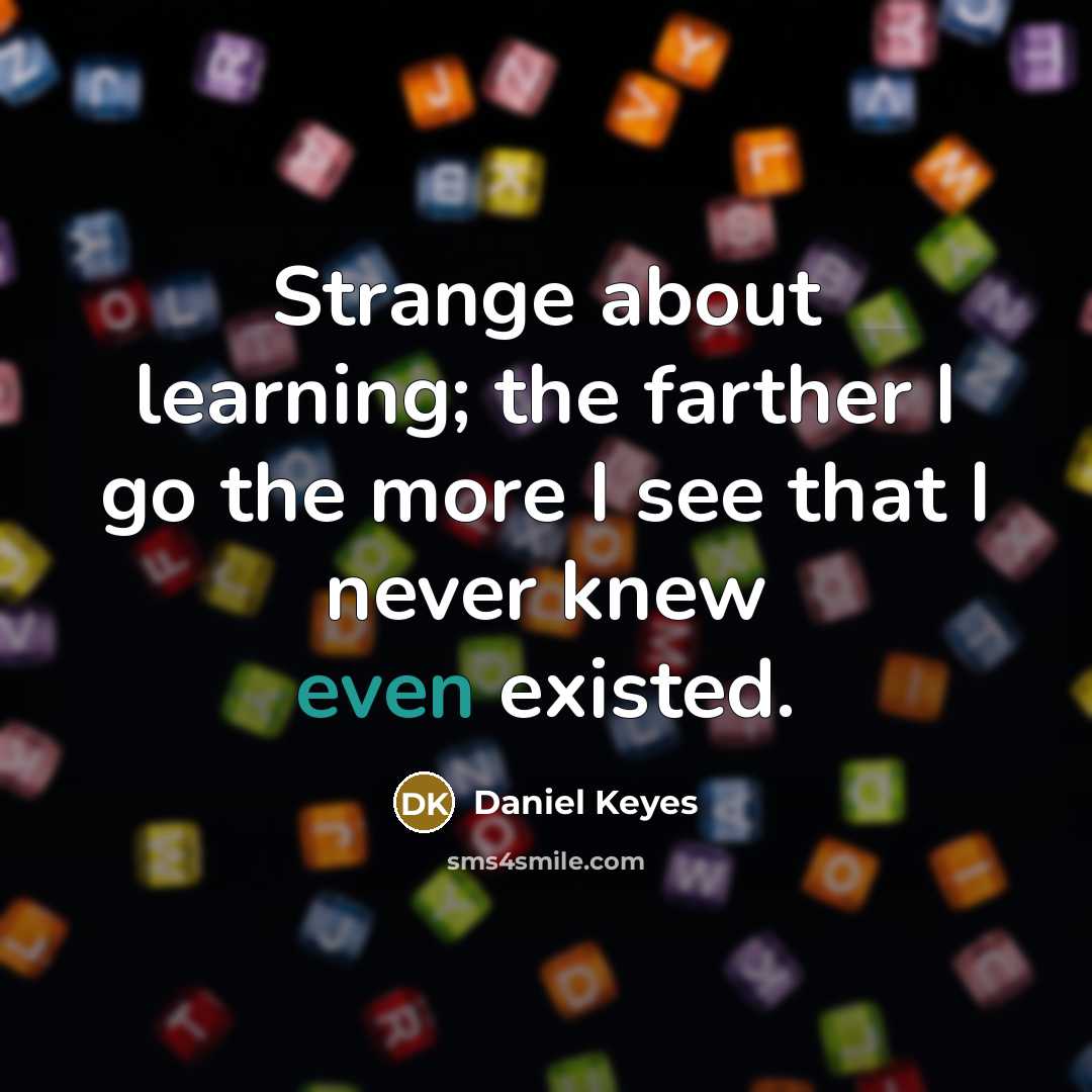 “Strange about learning; the farther I go the more I see that I never knew even existed.” quote by Daniel Keyes