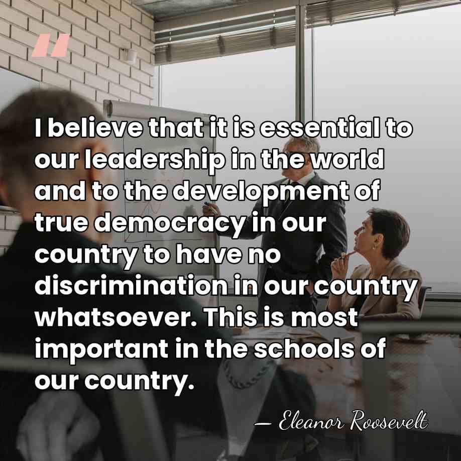 I believe that it is essential to our leadership in the world&hellip; - Eleanor Roosevelt