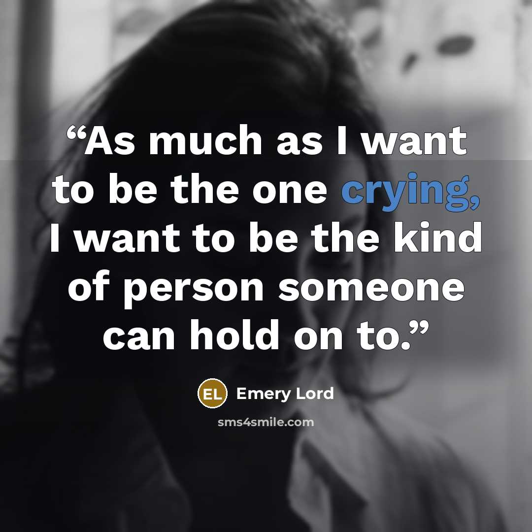 “As much as I want to be the one crying, I want to be the kind of person someone can hold on to.” quote by Emery Lord
