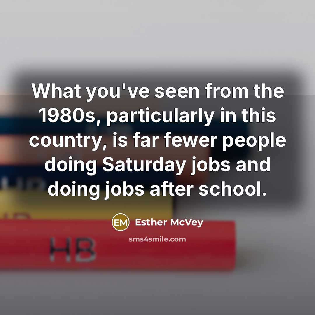 “What you've seen from the 1980s, particularly in this country, is far fewer people doing Saturday jobs and doing jobs after school.” quote by Esther McVey