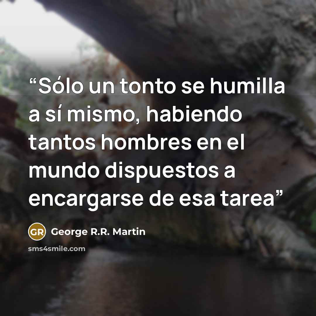 “Sólo un tonto se humilla a sí mismo, habiendo tantos hombres en el mundo dispuestos a encargarse de esa tarea” quote by George R.R. Martin
