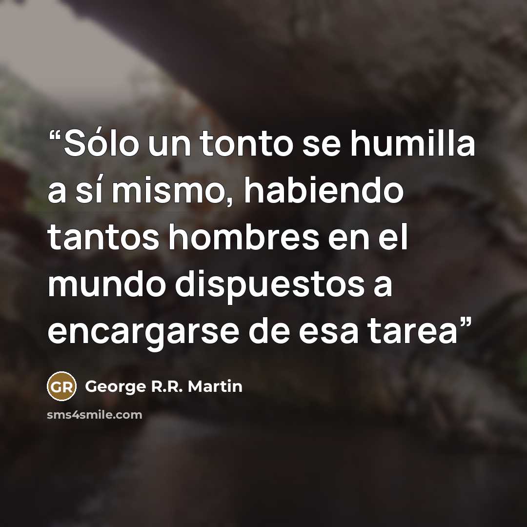“Sólo un tonto se humilla a sí mismo, habiendo tantos hombres en el mundo dispuestos a encargarse de esa tarea” quote by George R.R. Martin