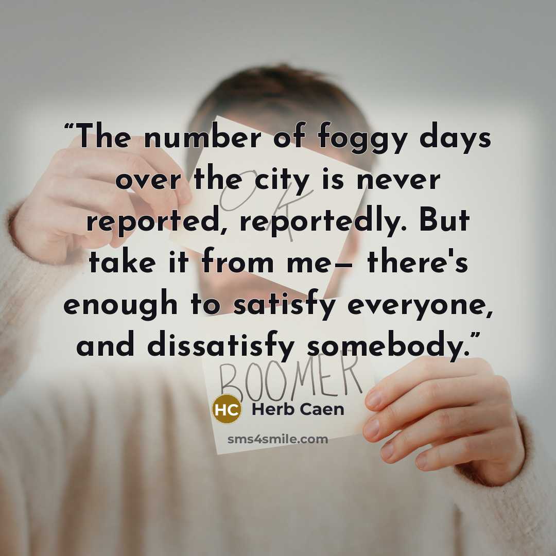 “The number of foggy days over the city is never reported, reportedly. But take it from me— there's enough to satisfy everyone, and dissatisfy somebody.” quote by Herb Caen