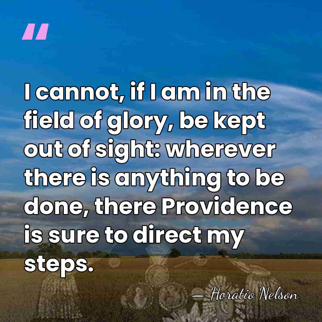 I cannot, if I am in the field of glory, be kept&hellip; - Horatio Nelson