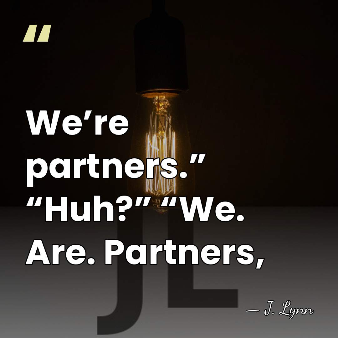 We’re partners.” “Huh?” “We. Are. Partners, - J. Lynn