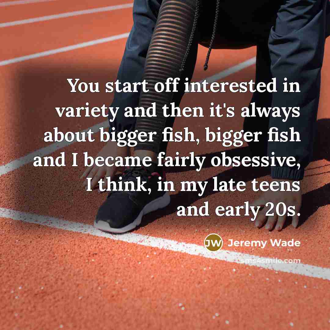 “You start off interested in variety and then it's always…” quote by Jeremy Wade