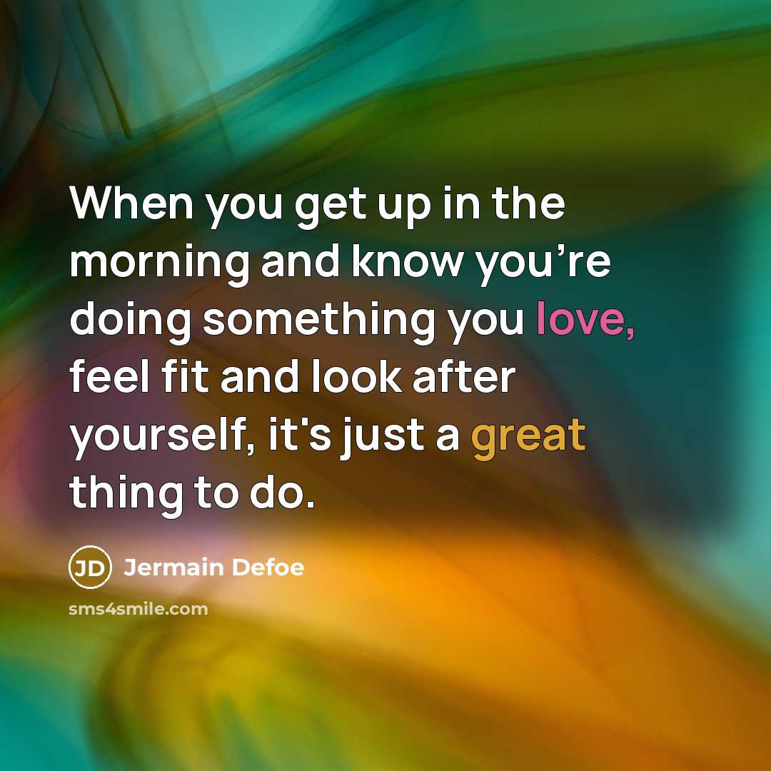 “When you get up in the morning and know you're doing something you love, feel fit and look after yourself, it's just a great thing to do.” quote by Jermain Defoe