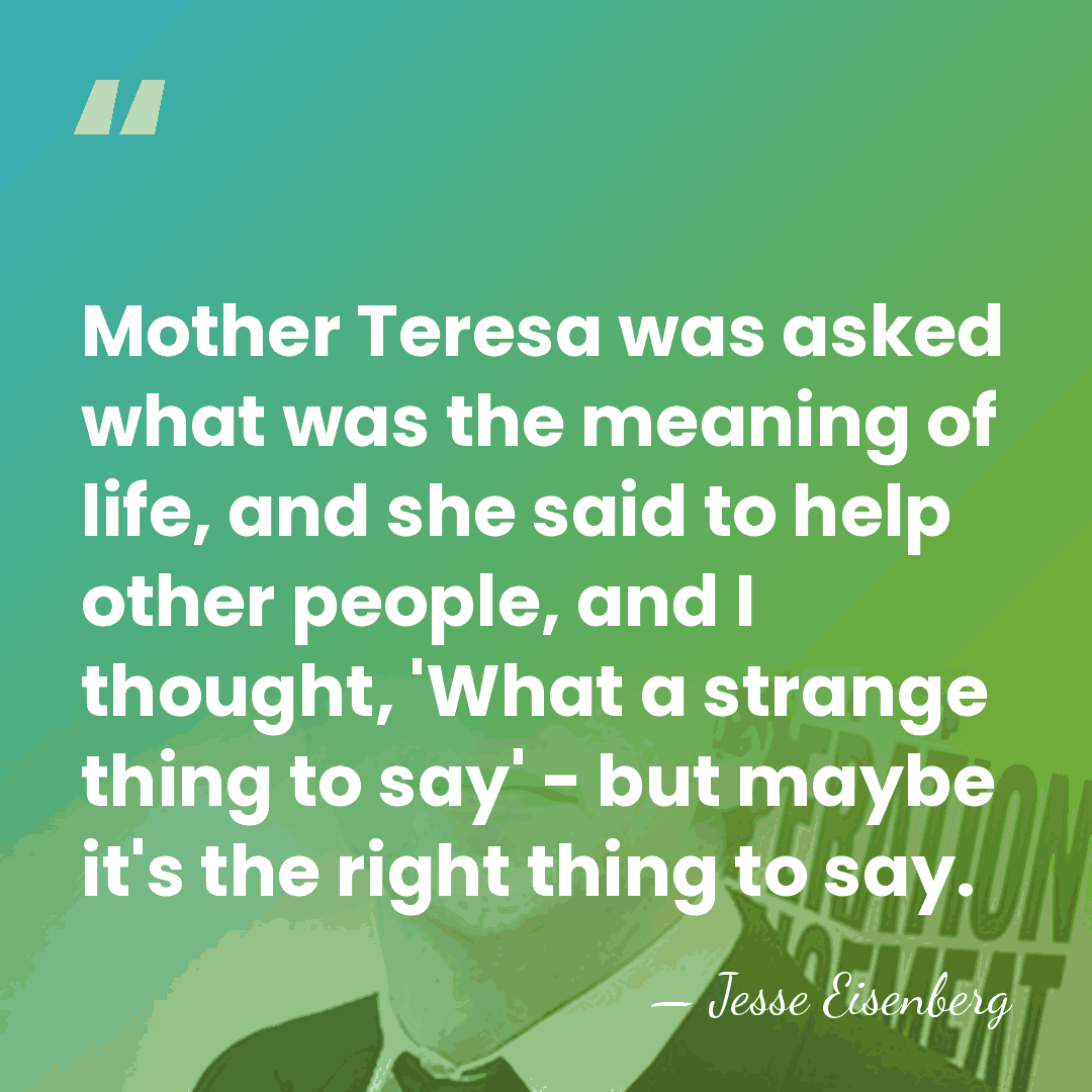 Mother Teresa was asked what was the meaning of life, and she&hellip; - Jesse Eisenberg