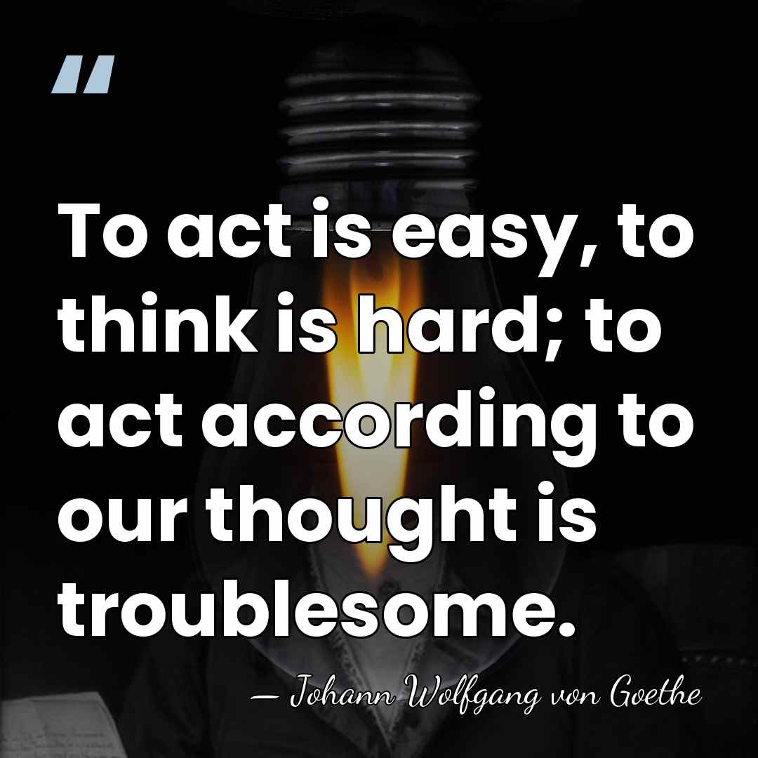 To act is easy, to think is hard; to act according to&hellip; - Johann Wolfgang von Goethe
