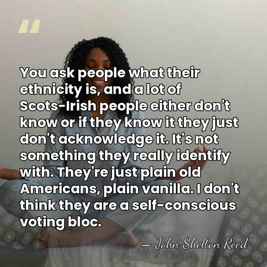 You ask people what their ethnicity is, and a lot of Scots-Irish&hellip; - John Shelton Reed