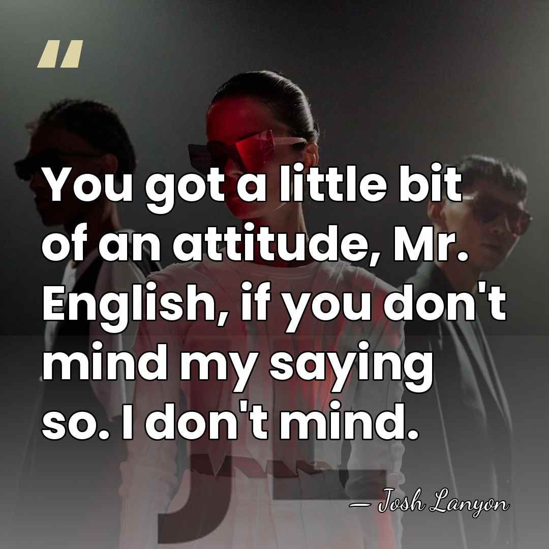 You got a little bit of an attitude, Mr. English, if you&hellip; - Josh Lanyon