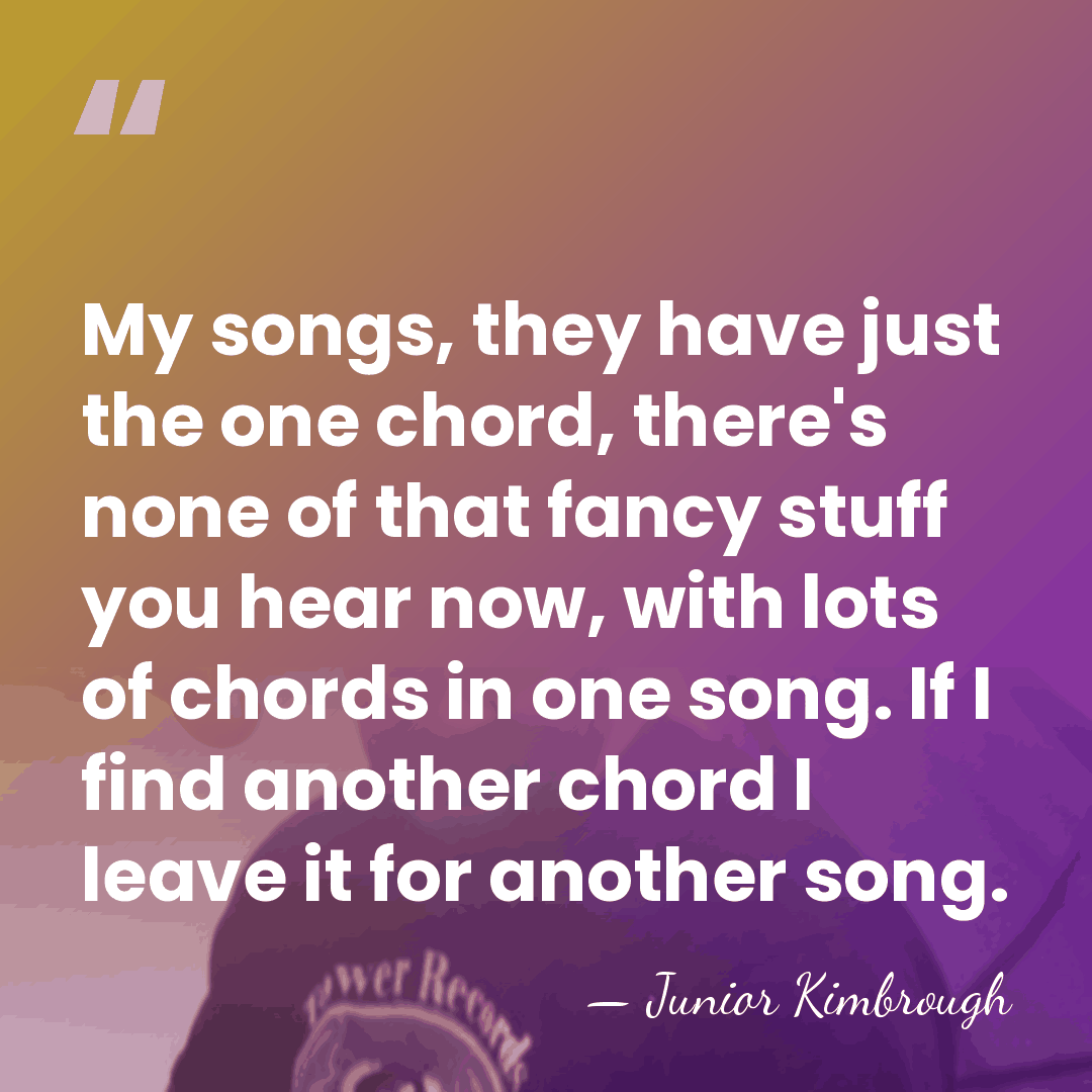 My songs, they have just the one chord, there's none of that&hellip; - Junior Kimbrough