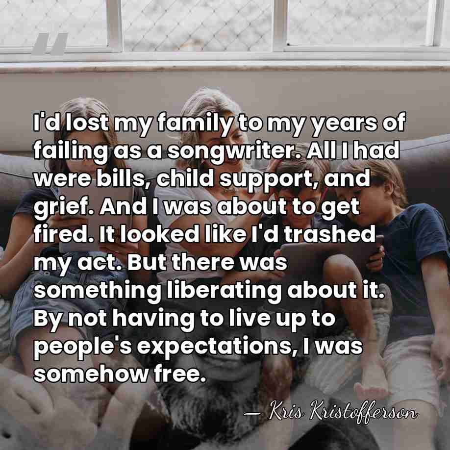 I'd lost my family to my years of failing as a songwriter.&hellip; - Kris Kristofferson