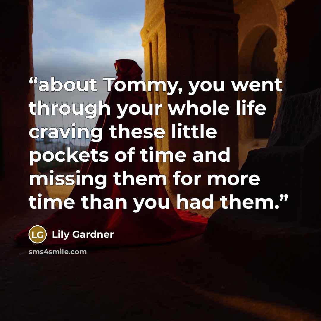 “about Tommy, you went through your whole life craving these little pockets of time and missing them for more time than you had them.” quote by Lily Gardner