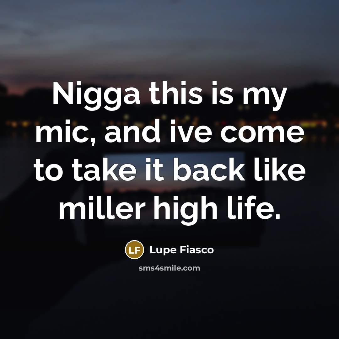 “Nigga this is my mic, and ive come to take it back like miller high life.” quote by Lupe Fiasco